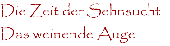 Die Zeit der Sehnsucht 
Das weinende Auge